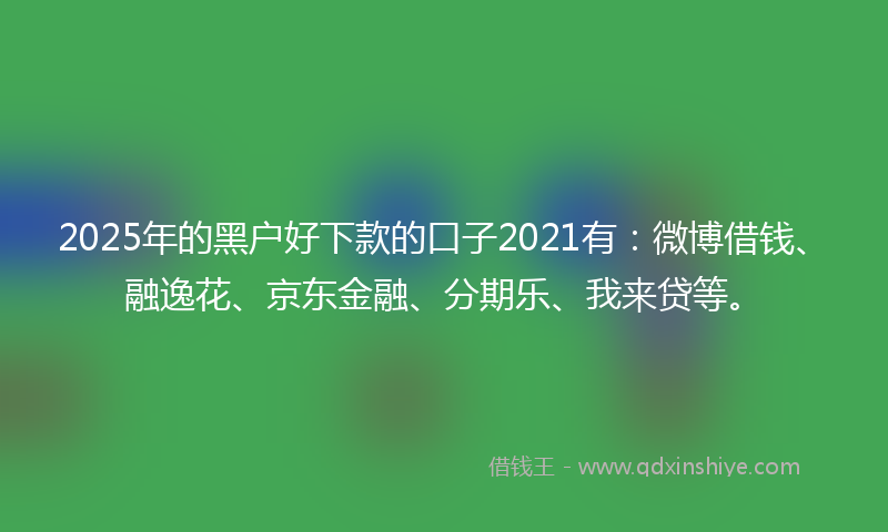2025年的黑户好下款的口子2021有：微博借钱、融逸花、京东金融、分期乐、我来贷等。