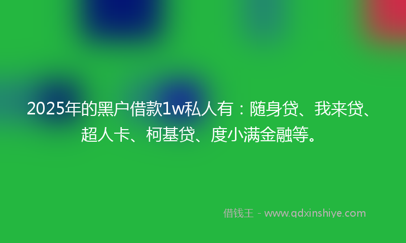 2025年的黑户借款1w私人有：随身贷、我来贷、超人卡、柯基贷、度小满金融等。