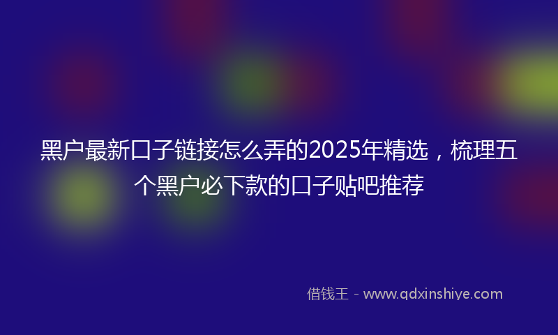 黑户最新口子链接怎么弄的2025年精选，梳理五个黑户必下款的口子贴吧推荐