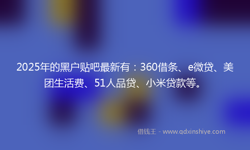 2025年的黑户贴吧最新有：360借条、e微贷、美团生活费、51人品贷、小米贷款等。