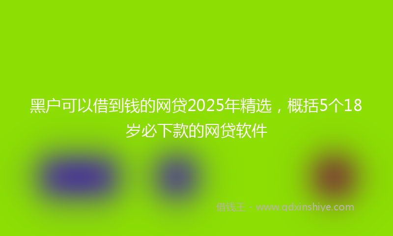 黑户可以借到钱的网贷2025年精选，概括5个18岁必下款的网贷软件