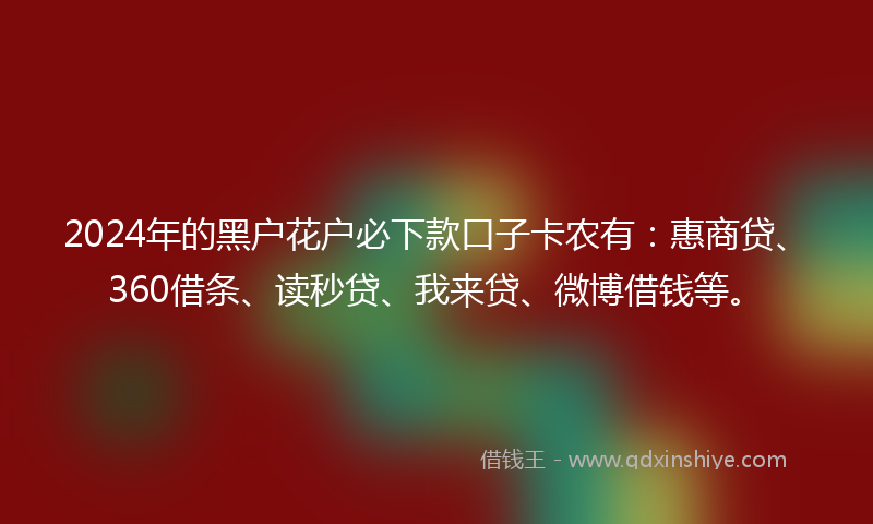2024年的黑户花户必下款口子卡农有：惠商贷、360借条、读秒贷、我来贷、微博借钱等。