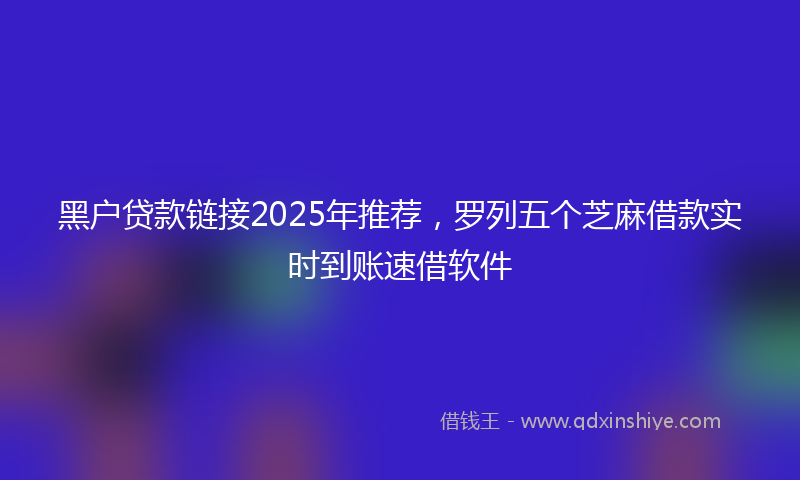 黑户贷款链接2025年推荐，罗列五个芝麻借款实时到账速借软件