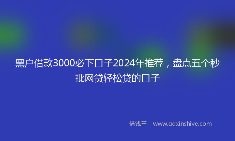 黑户借款3000必下口子2024年推荐，盘点五个秒批网贷轻松贷的口子