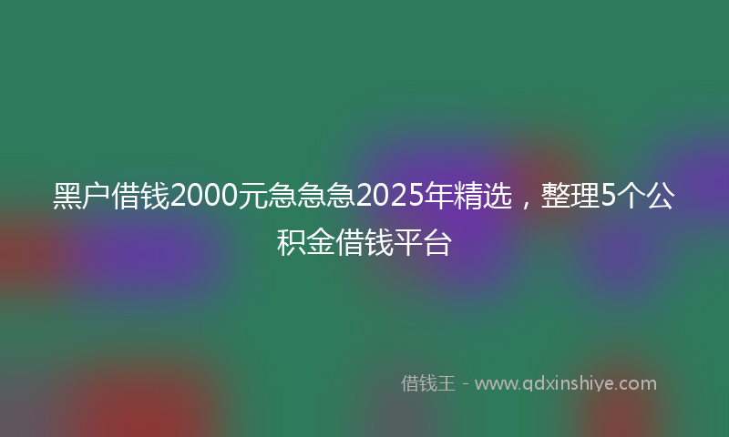 黑户借钱2000元急急急2025年精选，整理5个公积金借钱平台