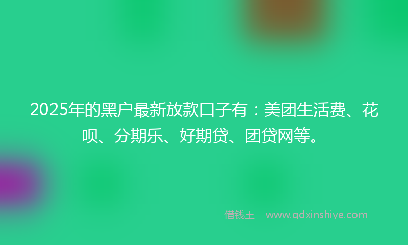 2025年的黑户最新放款口子有：美团生活费、花呗、分期乐、好期贷、团贷网等。