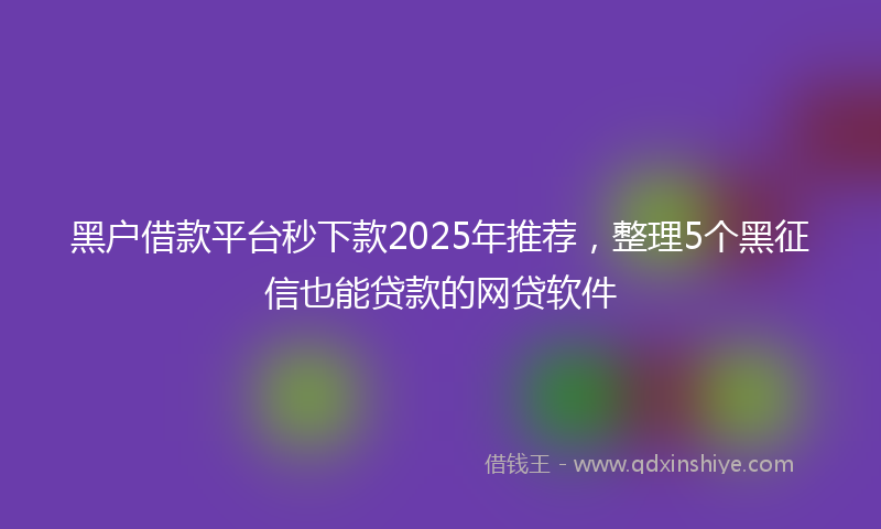 黑户借款平台秒下款2025年推荐，整理5个黑征信也能贷款的网贷软件