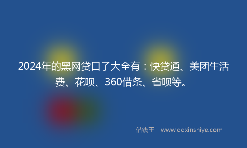 2024年的黑网贷口子大全有：快贷通、美团生活费、花呗、360借条、省呗等。