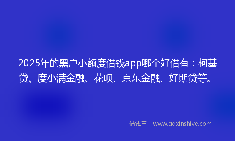 2025年的黑户小额度借钱app哪个好借有：柯基贷、度小满金融、花呗、京东金融、好期贷等。
