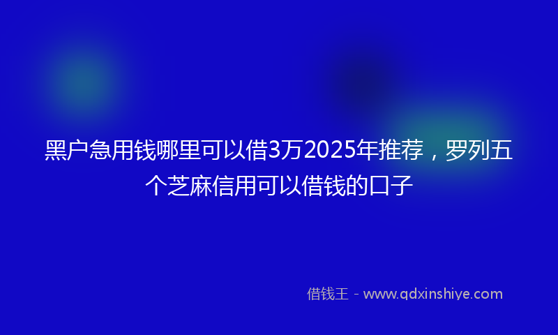 黑户急用钱哪里可以借3万2025年推荐，罗列五个芝麻信用可以借钱的口子