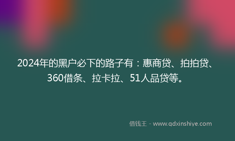 2024年的黑户必下的路子有：惠商贷、拍拍贷、360借条、拉卡拉、51人品贷等。