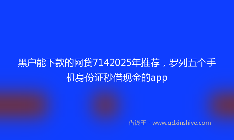 黑户能下款的网贷7142025年推荐，罗列五个手机身份证秒借现金的app
