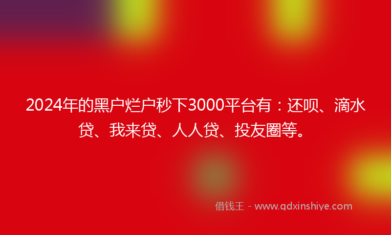 2024年的黑户烂户秒下3000平台有：还呗、滴水贷、我来贷、人人贷、投友圈等。