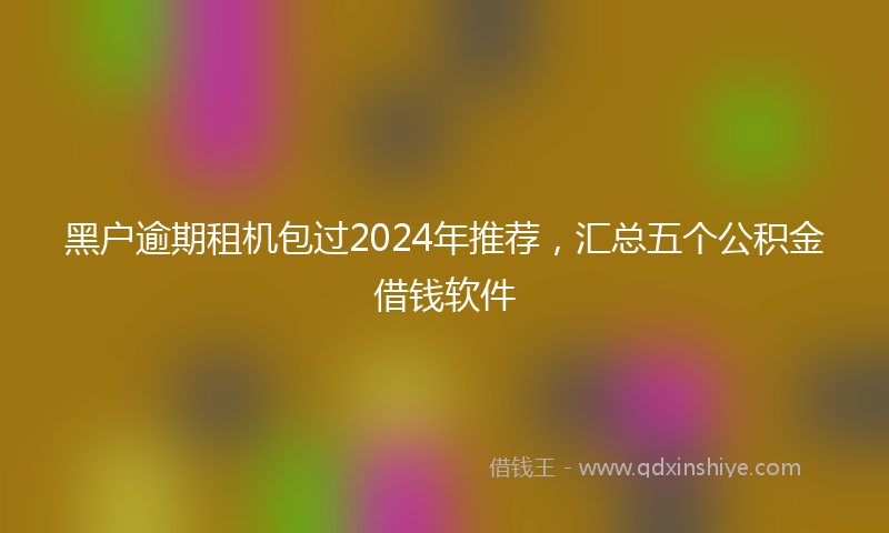 黑户逾期租机包过2024年推荐，汇总五个公积金借钱软件