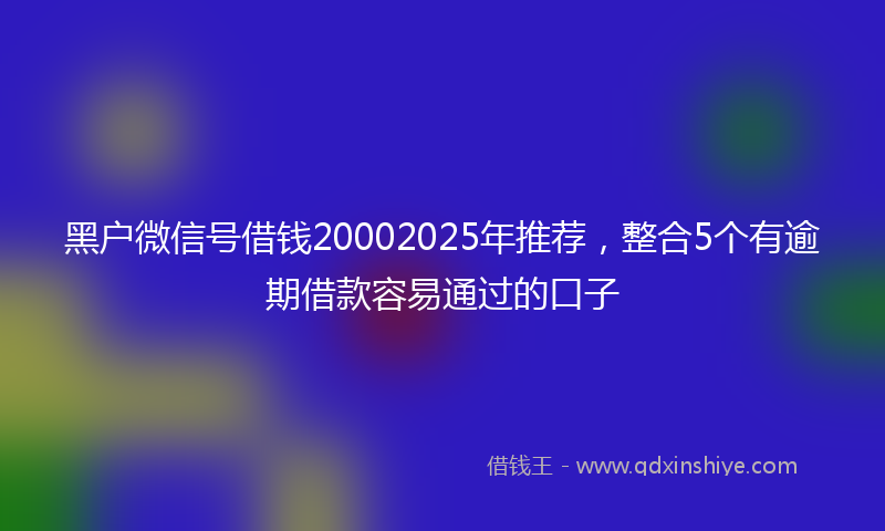 黑户微信号借钱20002025年推荐，整合5个有逾期借款容易通过的口子