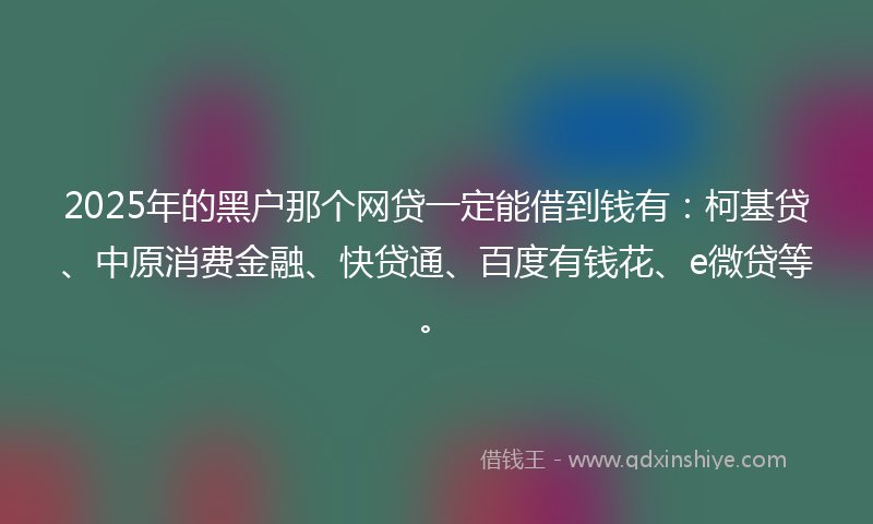 2025年的黑户那个网贷一定能借到钱有：柯基贷、中原消费金融、快贷通、百度有钱花、e微贷等。