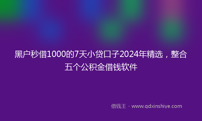 黑户秒借1000的7天小贷口子2024年精选，整合五个公积金借钱软件