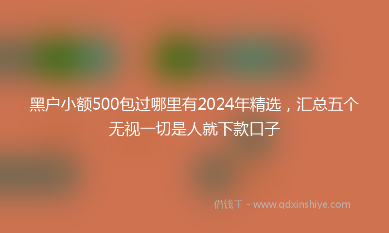黑户小额500包过哪里有2024年精选，汇总五个无视一切是人就下款口子