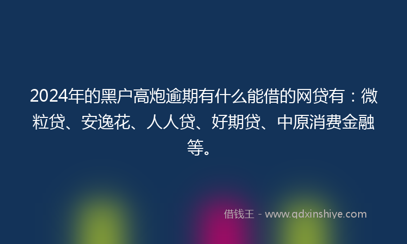 2024年的黑户高炮逾期有什么能借的网贷有：微粒贷、安逸花、人人贷、好期贷、中原消费金融等。
