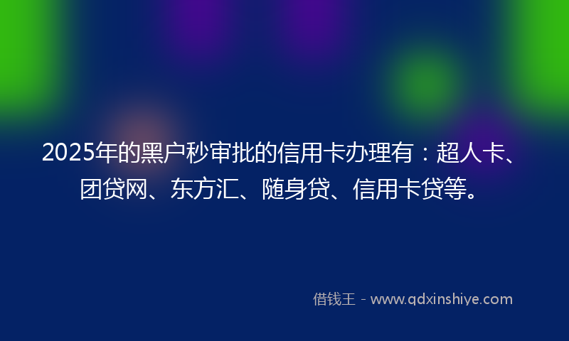 2025年的黑户秒审批的信用卡办理有：超人卡、团贷网、东方汇、随身贷、信用卡贷等。