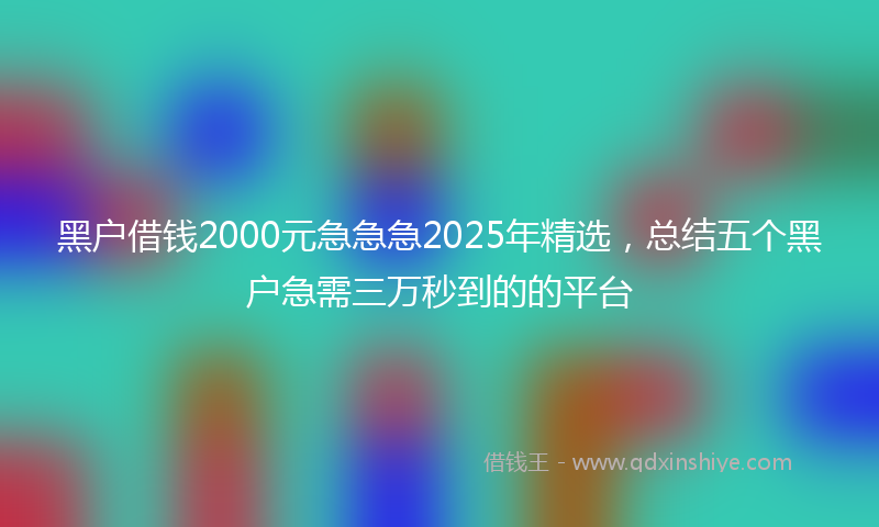 黑户借钱2000元急急急2025年精选，总结五个黑户急需三万秒到的的平台