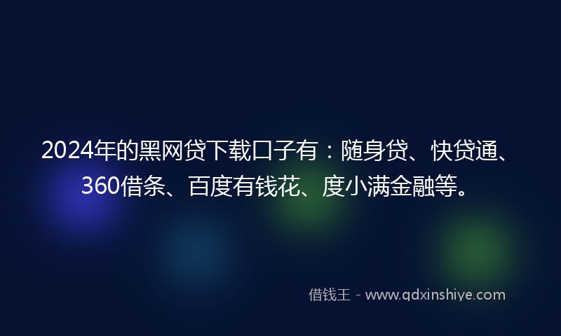 2024年的黑网贷下载口子有：随身贷、快贷通、360借条、百度有钱花、度小满金融等。