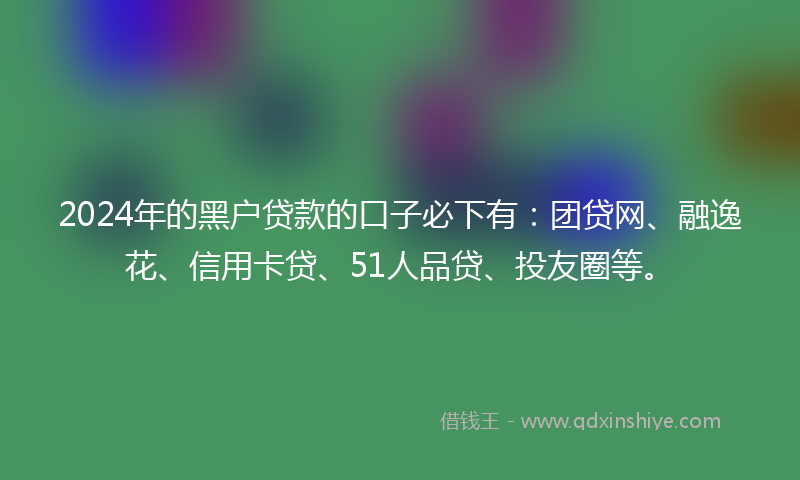 2024年的黑户贷款的口子必下有：团贷网、融逸花、信用卡贷、51人品贷、投友圈等。