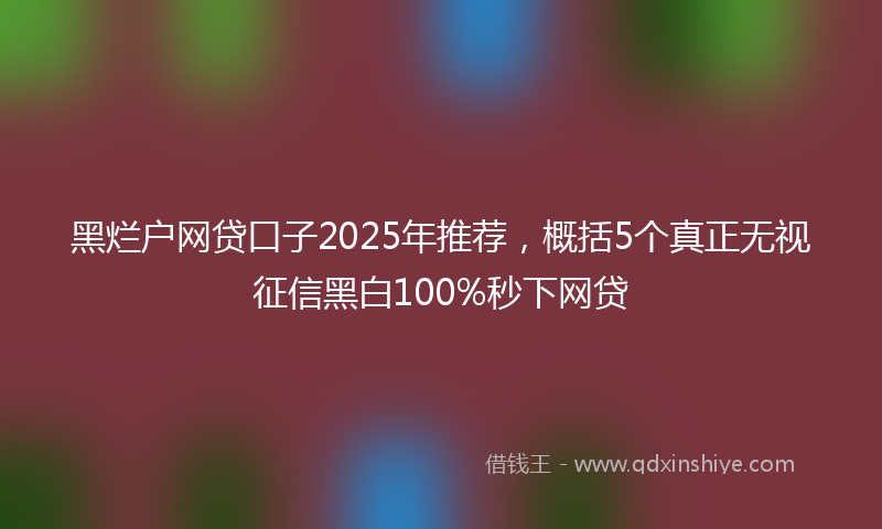 黑烂户网贷口子2025年推荐，概括5个真正无视征信黑白100%秒下网贷