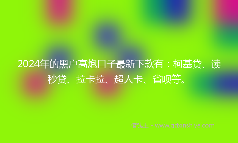 2024年的黑户高炮口子最新下款有：柯基贷、读秒贷、拉卡拉、超人卡、省呗等。