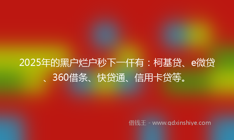 2025年的黑户烂户秒下一仟有：柯基贷、e微贷、360借条、快贷通、信用卡贷等。