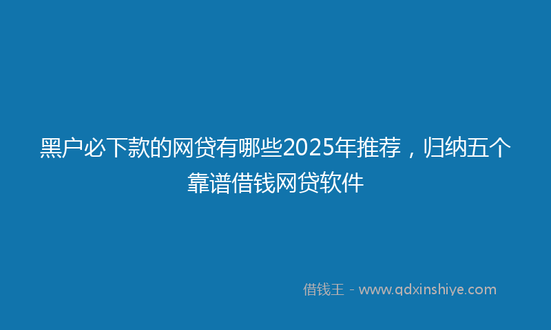 黑户必下款的网贷有哪些2025年推荐，归纳五个靠谱借钱网贷软件