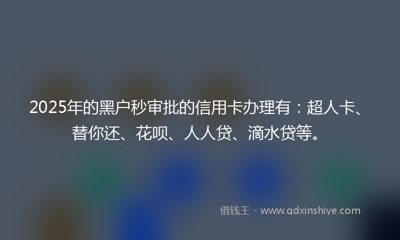 2025年的黑户秒审批的信用卡办理有：超人卡、替你还、花呗、人人贷、滴水贷等。