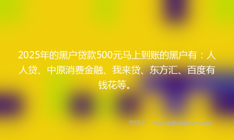 2025年的黑户贷款500元马上到账的黑户有：人人贷、中原消费金融、我来贷、东方汇、百度有钱花等。