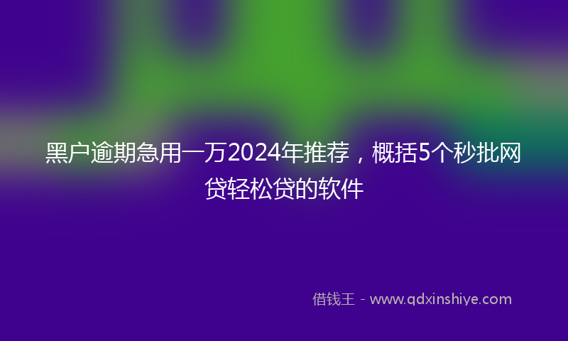 黑户逾期急用一万2024年推荐，概括5个秒批网贷轻松贷的软件