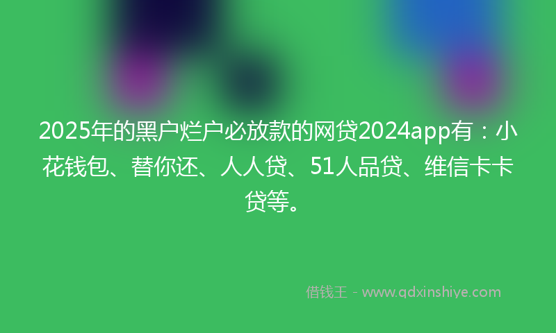 2025年的黑户烂户必放款的网贷2024app有：小花钱包、替你还、人人贷、51人品贷、维信卡卡贷等。