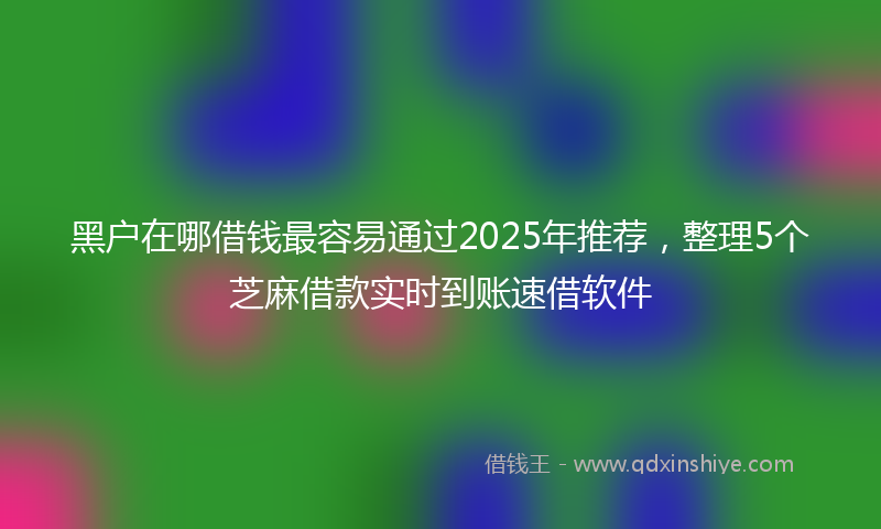 黑户在哪借钱最容易通过2025年推荐，整理5个芝麻借款实时到账速借软件
