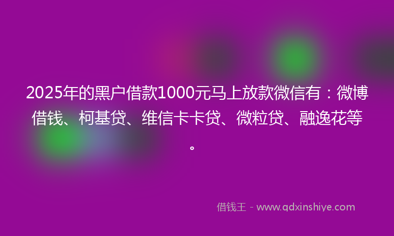 2025年的黑户借款1000元马上放款微信有：微博借钱、柯基贷、维信卡卡贷、微粒贷、融逸花等。
