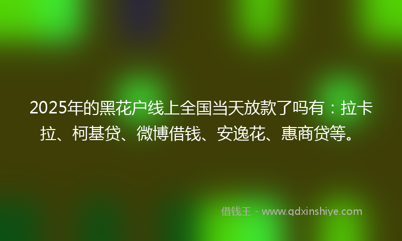 2025年的黑花户线上全国当天放款了吗有：拉卡拉、柯基贷、微博借钱、安逸花、惠商贷等。