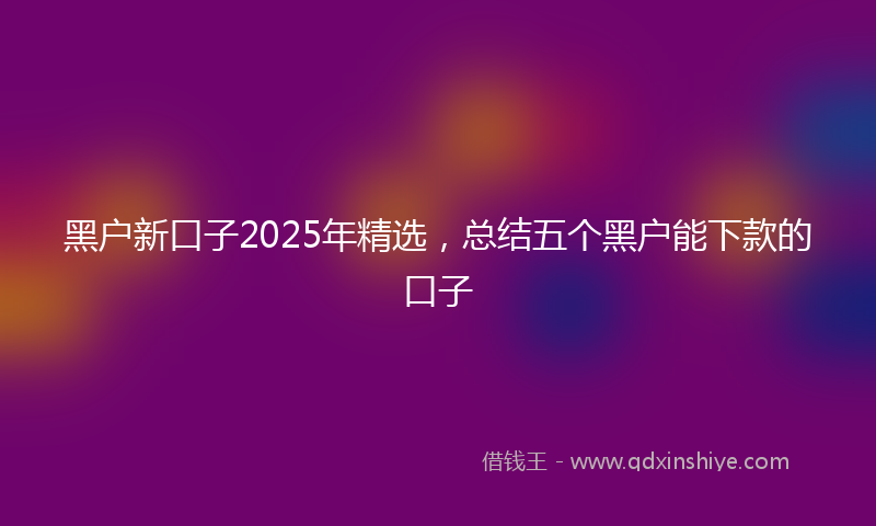 黑户新口子2025年精选，总结五个黑户能下款的口子