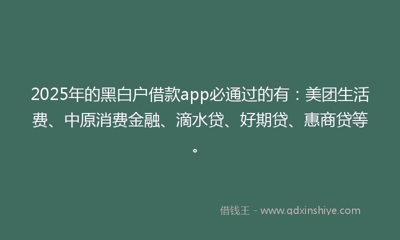 2025年的黑白户借款app必通过的有：美团生活费、中原消费金融、滴水贷、好期贷、惠商贷等。