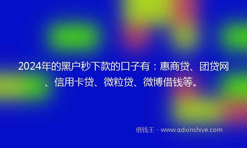 2024年的黑户秒下款的口子有：惠商贷、团贷网、信用卡贷、微粒贷、微博借钱等。