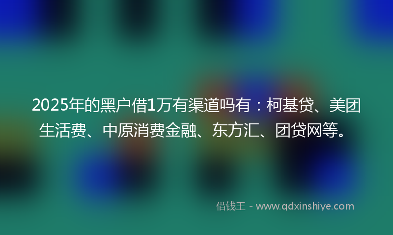 2025年的黑户借1万有渠道吗有：柯基贷、美团生活费、中原消费金融、东方汇、团贷网等。