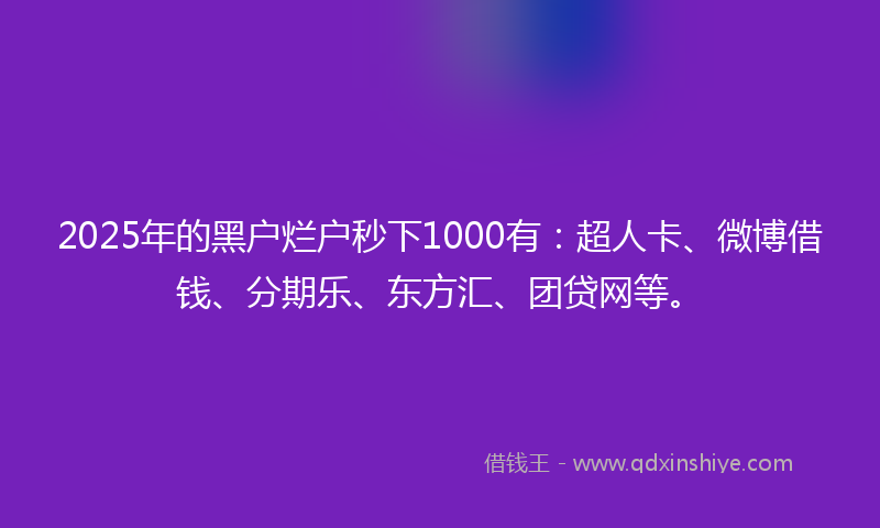 2025年的黑户烂户秒下1000有：超人卡、微博借钱、分期乐、东方汇、团贷网等。