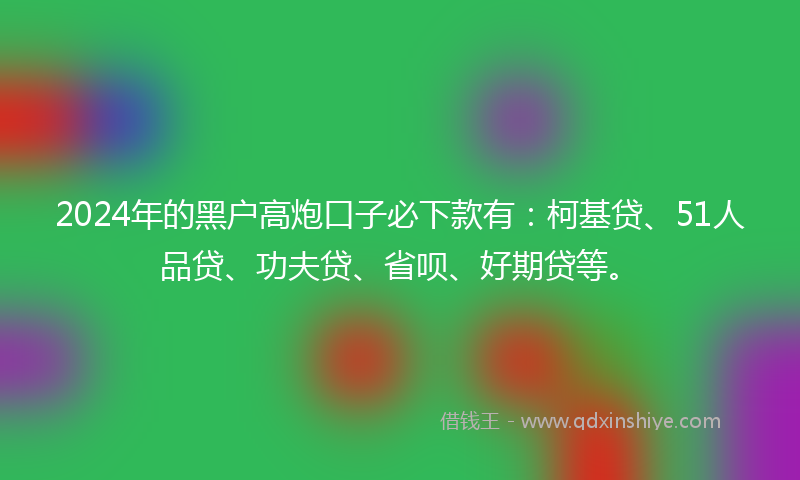 2024年的黑户高炮口子必下款有：柯基贷、51人品贷、功夫贷、省呗、好期贷等。