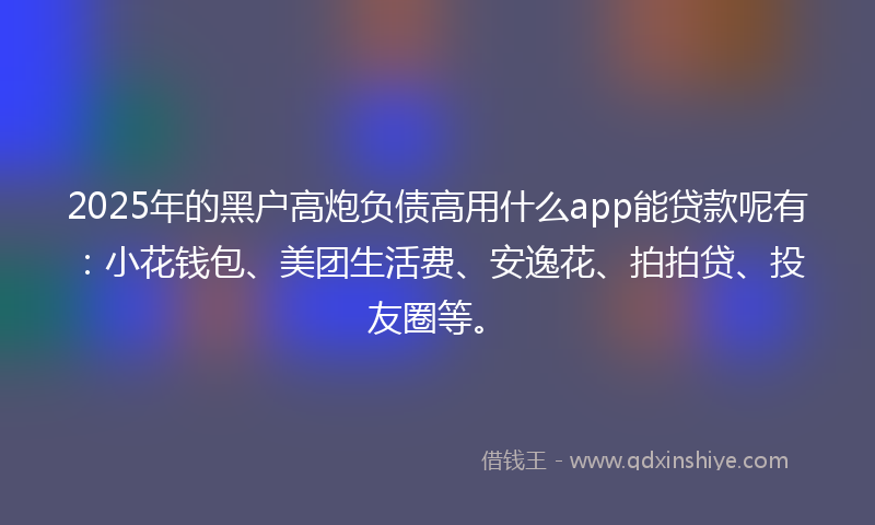 2025年的黑户高炮负债高用什么app能贷款呢有：小花钱包、美团生活费、安逸花、拍拍贷、投友圈等。