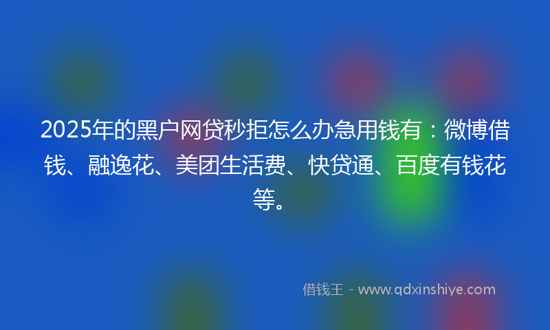 2025年的黑户网贷秒拒怎么办急用钱有：微博借钱、融逸花、美团生活费、快贷通、百度有钱花等。