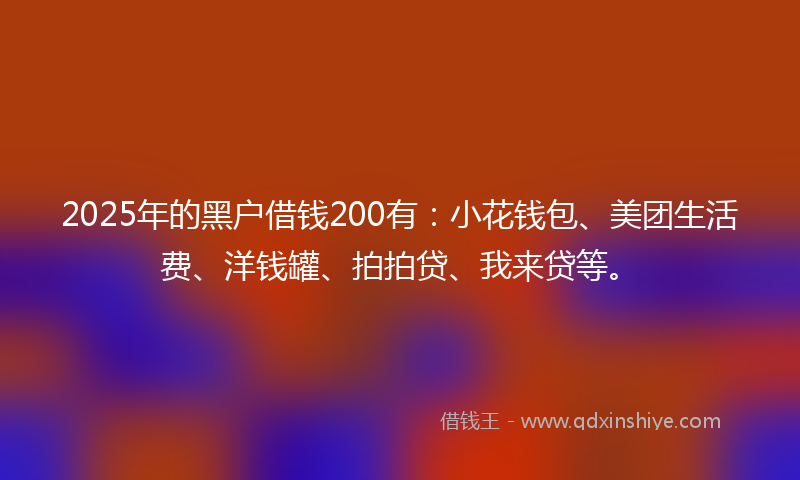 2025年的黑户借钱200有：小花钱包、美团生活费、洋钱罐、拍拍贷、我来贷等。