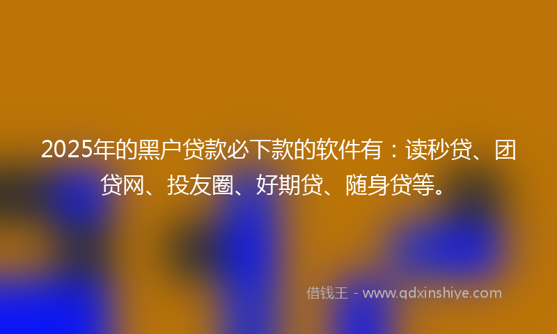 2025年的黑户贷款必下款的软件有：读秒贷、团贷网、投友圈、好期贷、随身贷等。