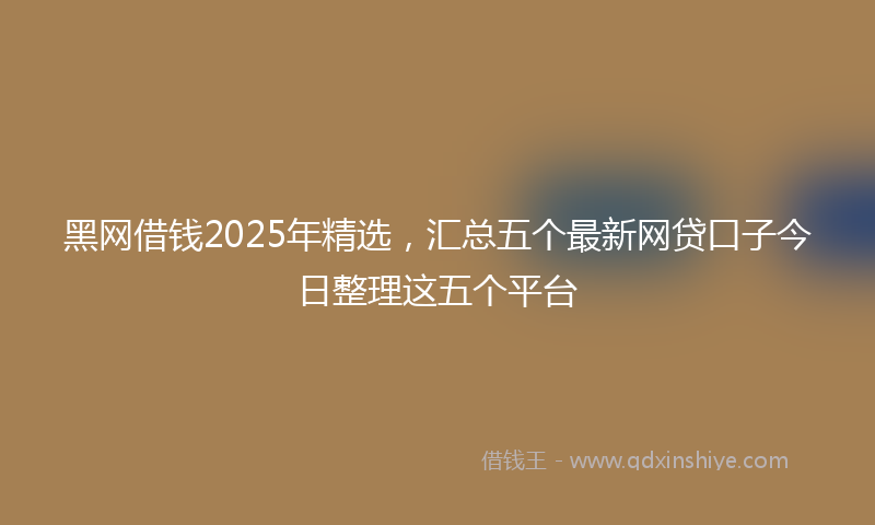 黑网借钱2025年精选，汇总五个最新网贷口子今日整理这五个平台
