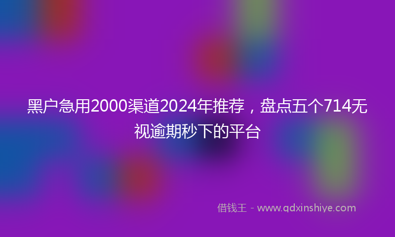 黑户急用2000渠道2024年推荐，盘点五个714无视逾期秒下的平台